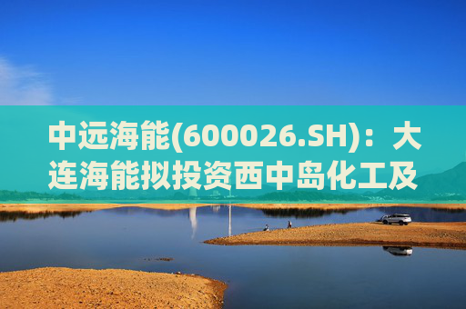中远海能(600026.SH)：大连海能拟投资西中岛化工及新能源仓储物流园一期一阶段项目