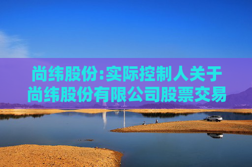 尚纬股份:实际控制人关于尚纬股份有限公司股票交易异常波动问询函的回复