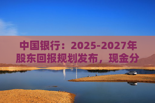 中国银行：2025-2027年股东回报规划发布，现金分红比例不低于10%