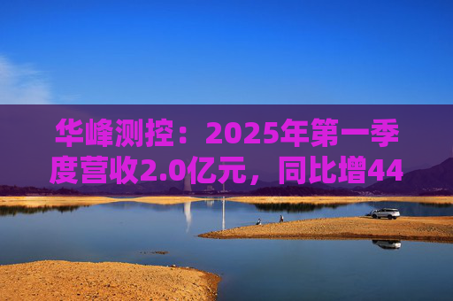 华峰测控：2025年第一季度营收2.0亿元，同比增44.5%