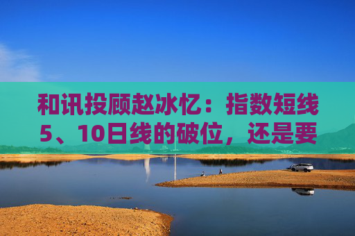 和讯投顾赵冰忆：指数短线5、10日线的破位，还是要保本为主