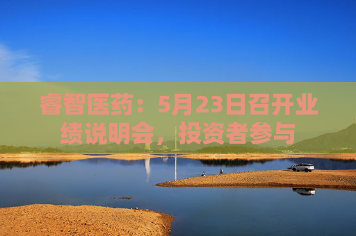 睿智医药：5月23日召开业绩说明会，投资者参与
