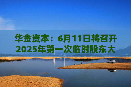 华金资本：6月11日将召开2025年第一次临时股东大会