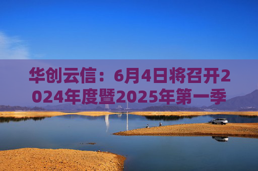 华创云信：6月4日将召开2024年度暨2025年第一季度业绩说明会