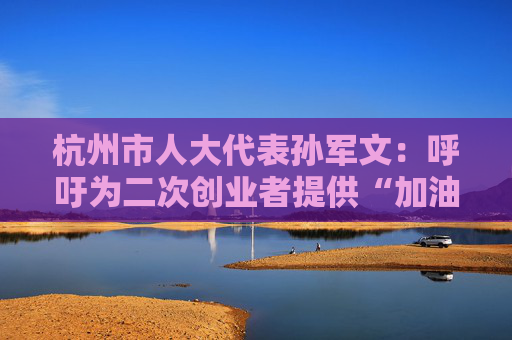 杭州市人大代表孙军文：呼吁为二次创业者提供“加油包”，让中场休息的中年人“拍拍灰尘 重战江湖”  第1张