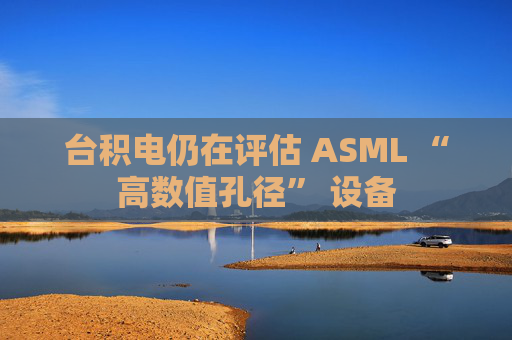 台积电仍在评估 ASML “高数值孔径” 设备  第1张