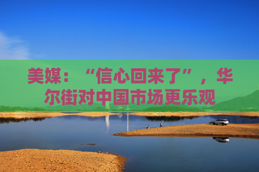 美媒：“信心回来了”，华尔街对中国市场更乐观