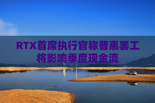 RTX首席执行官称普惠罢工将影响季度现金流