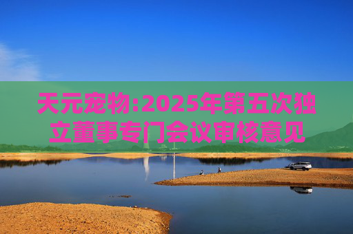 天元宠物:2025年第五次独立董事专门会议审核意见