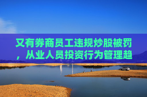 又有券商员工违规炒股被罚，从业人员投资行为管理趋严