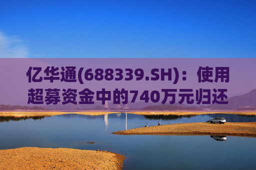 亿华通(688339.SH)：使用超募资金中的740万元归还银行贷款