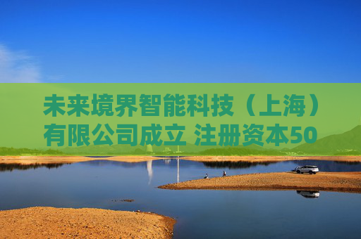 未来境界智能科技（上海）有限公司成立 注册资本500万人民币