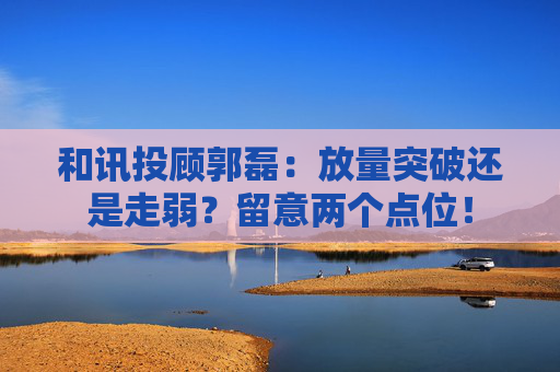 和讯投顾郭磊：放量突破还是走弱？留意两个点位！