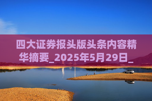 四大证券报头版头条内容精华摘要_2025年5月29日_财经新闻  第1张