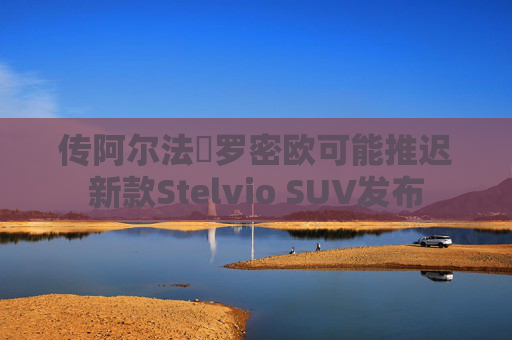 传阿尔法・罗密欧可能推迟新款Stelvio SUV发布