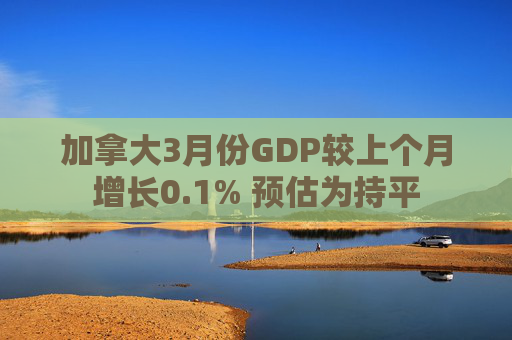 加拿大3月份GDP较上个月增长0.1% 预估为持平