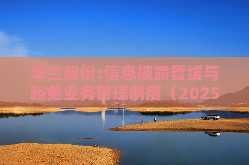 华兰股份:信息披露暂缓与豁免业务管理制度（2025年5月）