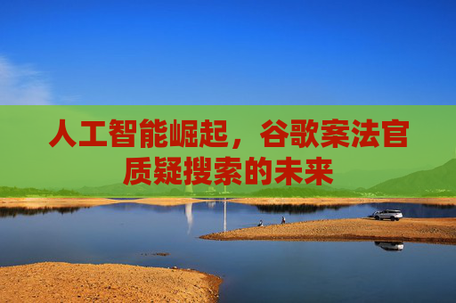 人工智能崛起，谷歌案法官质疑搜索的未来  第1张