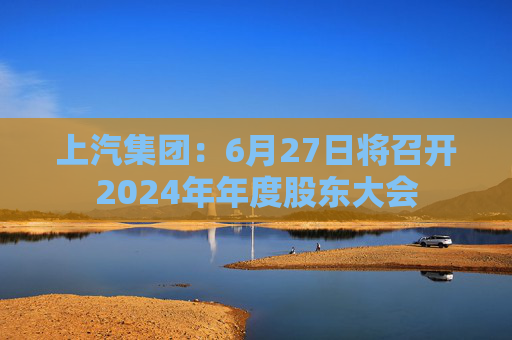 上汽集团：6月27日将召开2024年年度股东大会