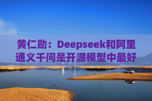 黄仁勋：Deepseek和阿里通义千问是开源模型中最好的  第1张