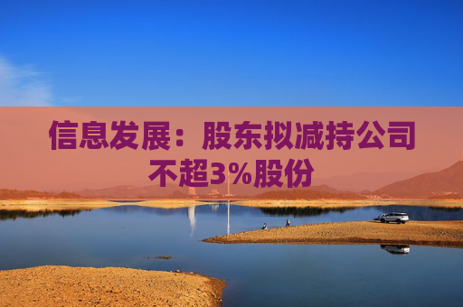 信息发展：股东拟减持公司不超3%股份