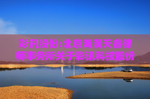 彩讯股份:北京海润天睿律师事务所关于彩讯科技股份有限公司2024年限制性股票激励计划预留授予事项的法律意见