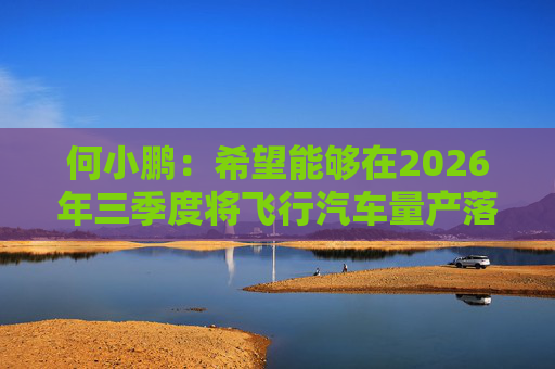 何小鹏:希望能够在2026年三季度将飞行汽车量产落地 第1张 何小鹏:希望能够在2026年三季度将飞行汽车量产落地 第1张