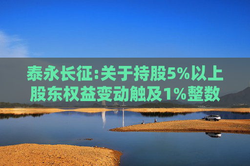 泰永长征:关于持股5%以上股东权益变动触及1%整数倍的公告