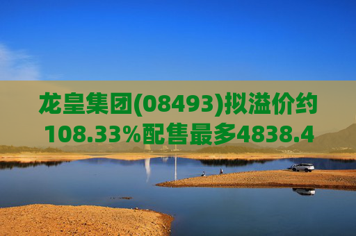 龙皇集团(08493)拟溢价约108.33%配售最多4838.4万股 净筹约455万港元