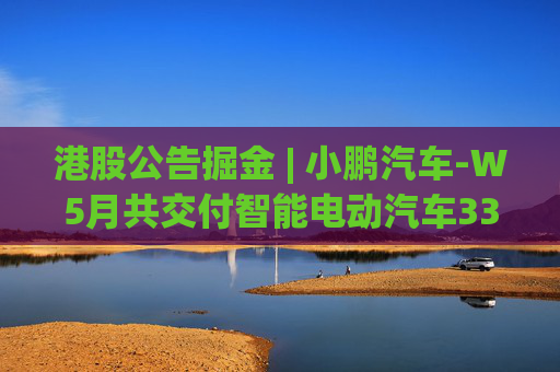 港股公告掘金 | 小鹏汽车-W5月共交付智能电动汽车33525辆 同比增长230%  第1张
