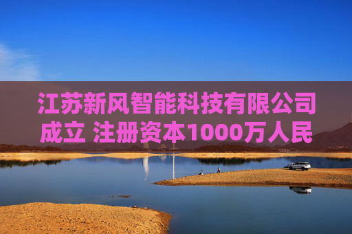 江苏新风智能科技有限公司成立 注册资本1000万人民币  第1张