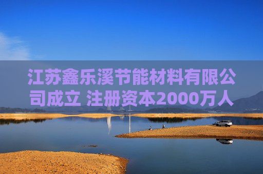 江苏鑫乐溪节能材料有限公司成立 注册资本2000万人民币  第1张