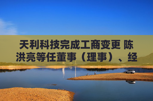 天利科技完成工商变更 陈洪亮等任董事（理事）、经理、监事