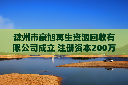 滁州市豪旭再生资源回收有限公司成立 注册资本200万人民币  第1张