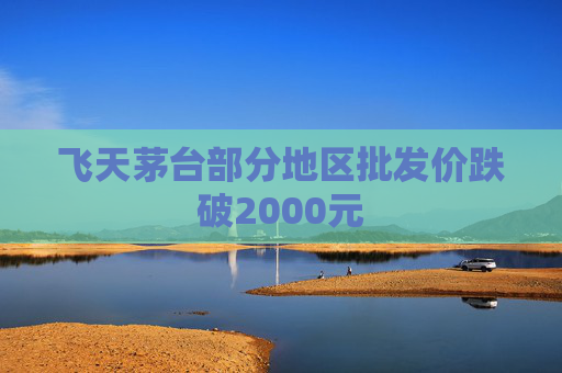 飞天茅台部分地区批发价跌破2000元