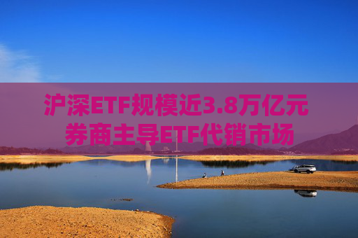 沪深ETF规模近3.8万亿元 券商主导ETF代销市场