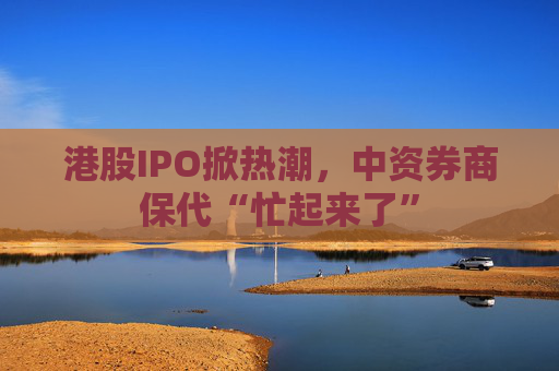 港股IPO掀热潮，中资券商保代“忙起来了”  第1张