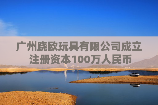 广州跷欧玩具有限公司成立 注册资本100万人民币
