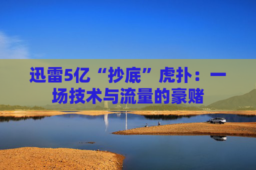 迅雷5亿“抄底”虎扑：一场技术与流量的豪赌