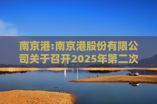 南京港:南京港股份有限公司关于召开2025年第二次临时股东大会的通知