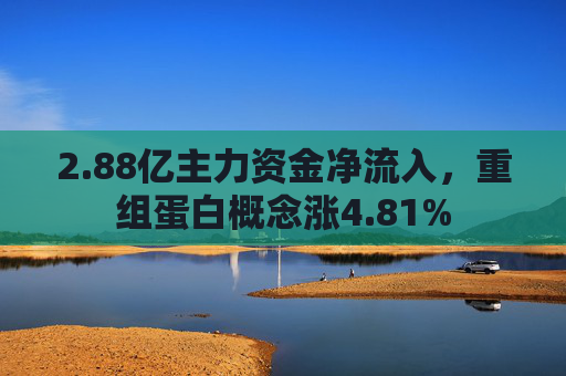 2.88亿主力资金净流入，重组蛋白概念涨4.81%  第1张