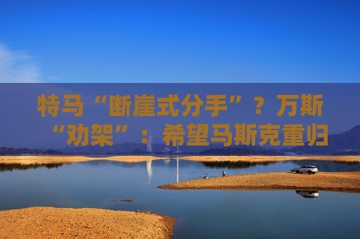 特马“断崖式分手”？万斯“劝架”：希望马斯克重归特朗普阵营！